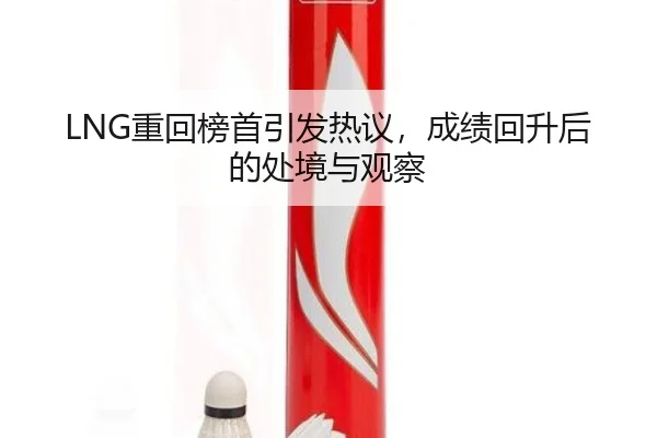 LNG重回榜首引发热议，成绩回升后的处境与观察 - hth